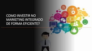 COMO INVESTIR NO
MARKETING INTEGRADO
DE FORMA EFICIENTE?
 