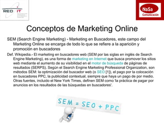 SEM (Search Engine Marketing) - Marketing en Buscadores, este campo del
Marketing Online se encarga de todo lo que se refi...