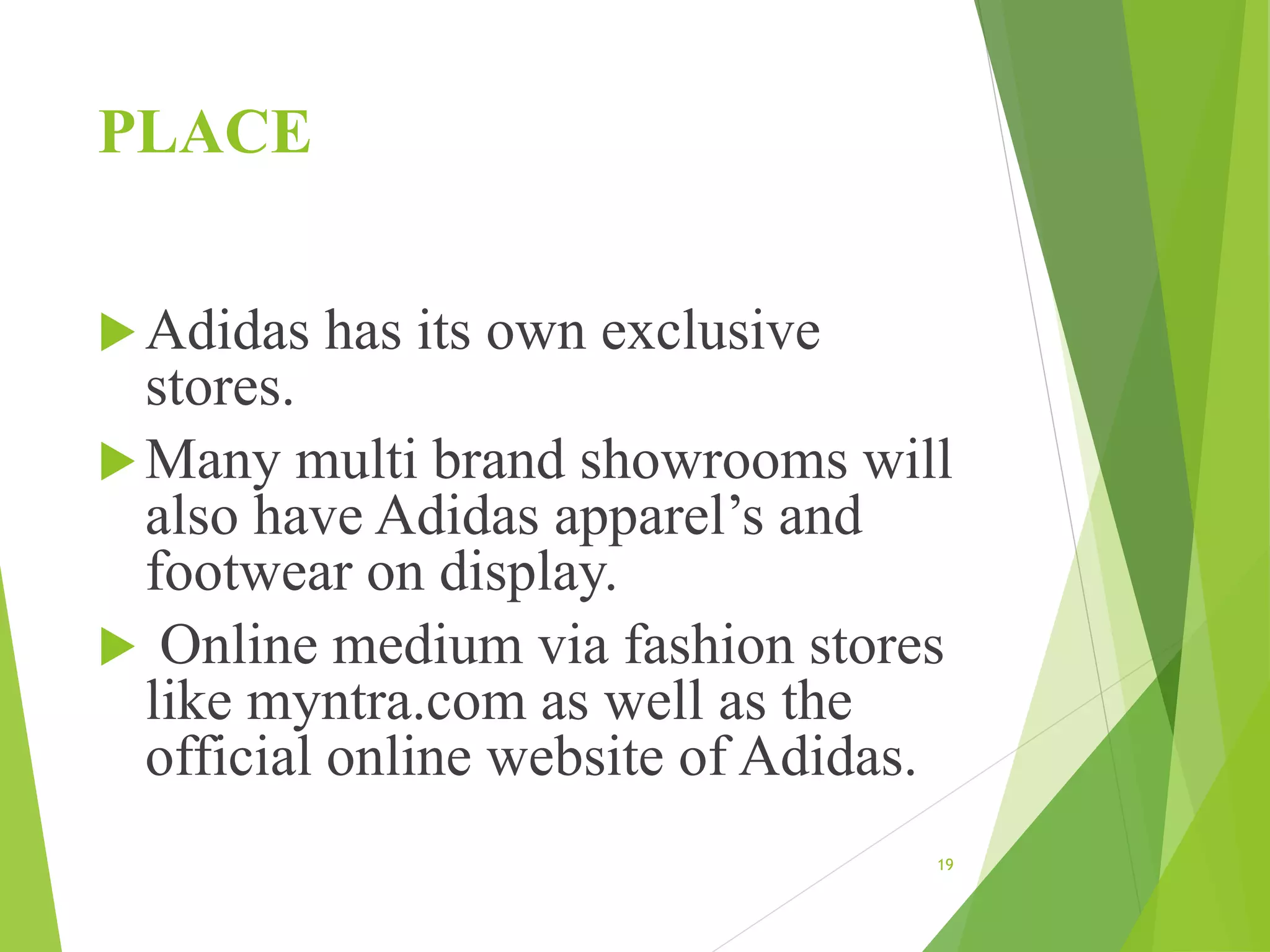 PLACE
Adidas has its own exclusive
stores.
Many multi brand showrooms will
also have Adidas apparel’s and
footwear on display.
 Online medium via fashion stores
like myntra.com as well as the
official online website of Adidas.
19
 