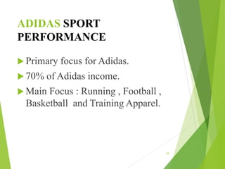 ADIDAS SPORT
PERFORMANCE
 Primary focus for Adidas.
 70% of Adidas income.
 Main Focus : Running , Football ,
Basketball and Training Apparel.
10
 