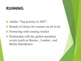 RUNNING
 Adidas “Top priority in 2007”.
 Brands of choice for runners on all level.
 Partnering with running retailer.
 Partnership with the global marathon
events (such as Boston , London , and
Berlin Marathons).
11
 