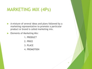 MARKETING MIX (4Ps)
 A mixture of several ideas and plans followed by a
marketing representative to promote a particular
product or brand is called marketing mix.
 Elements of Marketing Mix:
1. PRODUCT
2. PRICE
3. PLACE
4. PROMOTION
15
 