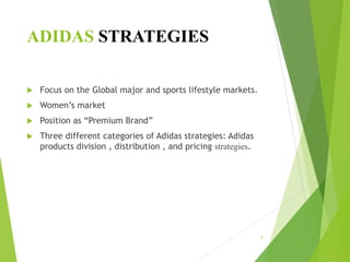 ADIDAS STRATEGIES
 Focus on the Global major and sports lifestyle markets.
 Women’s market
 Position as “Premium Brand”
 Three different categories of Adidas strategies: Adidas
products division , distribution , and pricing strategies.
7
 