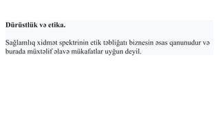 Dürüstlük və etika.
Sağlamlıq xidmət spektrinin etik təbliğatı biznesin əsas qanunudur və
burada müxtəlif əlavə mükafatlar uyğun deyil.
 