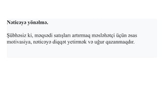 Nəticəyə yönəlmə.
Şübhəsiz ki, məqsədi satışları artırmaq məsləhətçi üçün əsas
motivasiya, nəticəyə diqqət yetirmək və uğur qazanmaqdır.
 