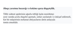 Əlaqə yaratma bacarığı və həkimə qarşı diqqətçilik.
Tibbi xidmət spektrinin uğurlu təbliği üçün məsləhətçi
eyni vaxtda çoxlu əlaqələr qurmalı, onları saxlamalı və inkişaf etdirməli,
hər bir müştərinin məlumat ehtiyaclarını dərin anlayışla
təmin etməlidir.
 