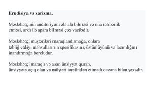 Erudisiya və xarizma.
Məsləhətçinin auditoriyanı ələ ala bilməsi və ona rəhbərlik
etməsi, ardı ilə apara bilməsi çox vacibdir.
Məsləhətçi müştəriləri maraqlandırmağa, onlara
təbliğ etdiyi məhsullarının spesifikasını, üstünlüyünü və lazımlığını
inandırmağa borcludur.
Məsləhətçi maraqlı və asan ünsiyyət quran,
ünsiyyətə açıq olan və müştəri tərəfindən etimadı qazana bilən şəxsdir.
 