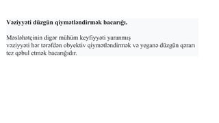 Vəziyyəti düzgün qiymətləndirmək bacarığı.
Məsləhətçinin digər mühüm keyfiyyəti yaranmış
vəziyyəti hər tərəfdən obyektiv qiymətləndirmək və yeganə düzgün qərarı
tez qəbul etmək bacarığıdır.
 