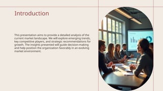 Introduction
This presentation aims to provide a detailed analysis of the
current market landscape. We will explore emerging trends,
key competitive players, and strategic recommendations for
growth. The insights presented will guide decision-making
and help position the organization favorably in an evolving
market environment.
 