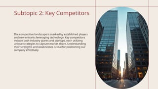 Subtopic 2: Key Competitors
The competitive landscape is marked by established players
and new entrants leveraging technology. Key competitors
include both industry giants and startups, each utilizing
unique strategies to capture market share. Understanding
their strengths and weaknesses is vital for positioning our
company effectively.
 