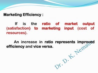 Marketing Efficiency :
If is the ratio of market output
(satisfaction) to marketing input (cost of
resources).
An increase in ratio represents improved
efficiency and vice versa.
 