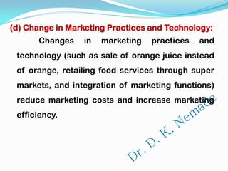 (d) Change in Marketing Practices and Technology:
Changes in marketing practices and
technology (such as sale of orange juice instead
of orange, retailing food services through super
markets, and integration of marketing functions)
reduce marketing costs and increase marketing
efficiency.
 