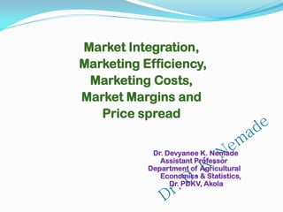 Market Integration,
Marketing Efficiency,
Marketing Costs,
Market Margins and
Price spread
Dr. Devyanee K. Nemade
Assistant Professor
Department of Agricultural
Economics & Statistics,
Dr. PDKV, Akola
 