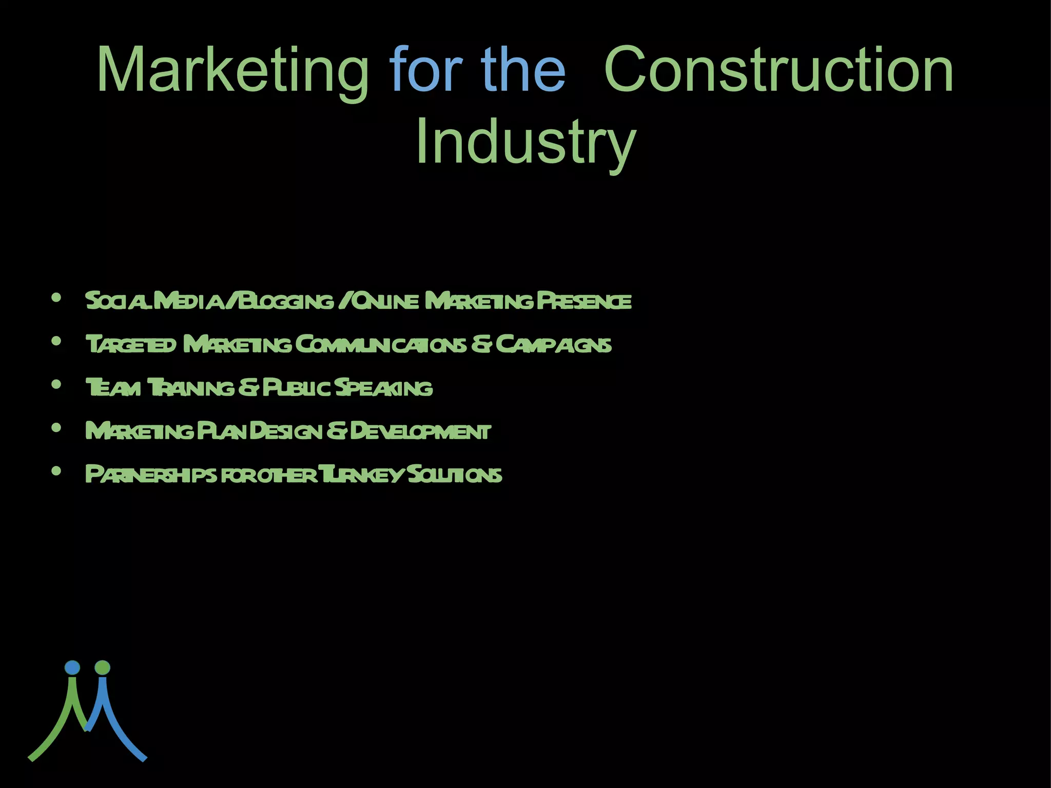 Marketing for
      the Construction Industry

● Social Media / Blogging / Online Marketing Presence
● Targeted Marketing Communications & Campaigns
● Team Training & Public Speaking
● Marketing Plan Design & Development
● Partnerships for other Turnkey Solutions
 