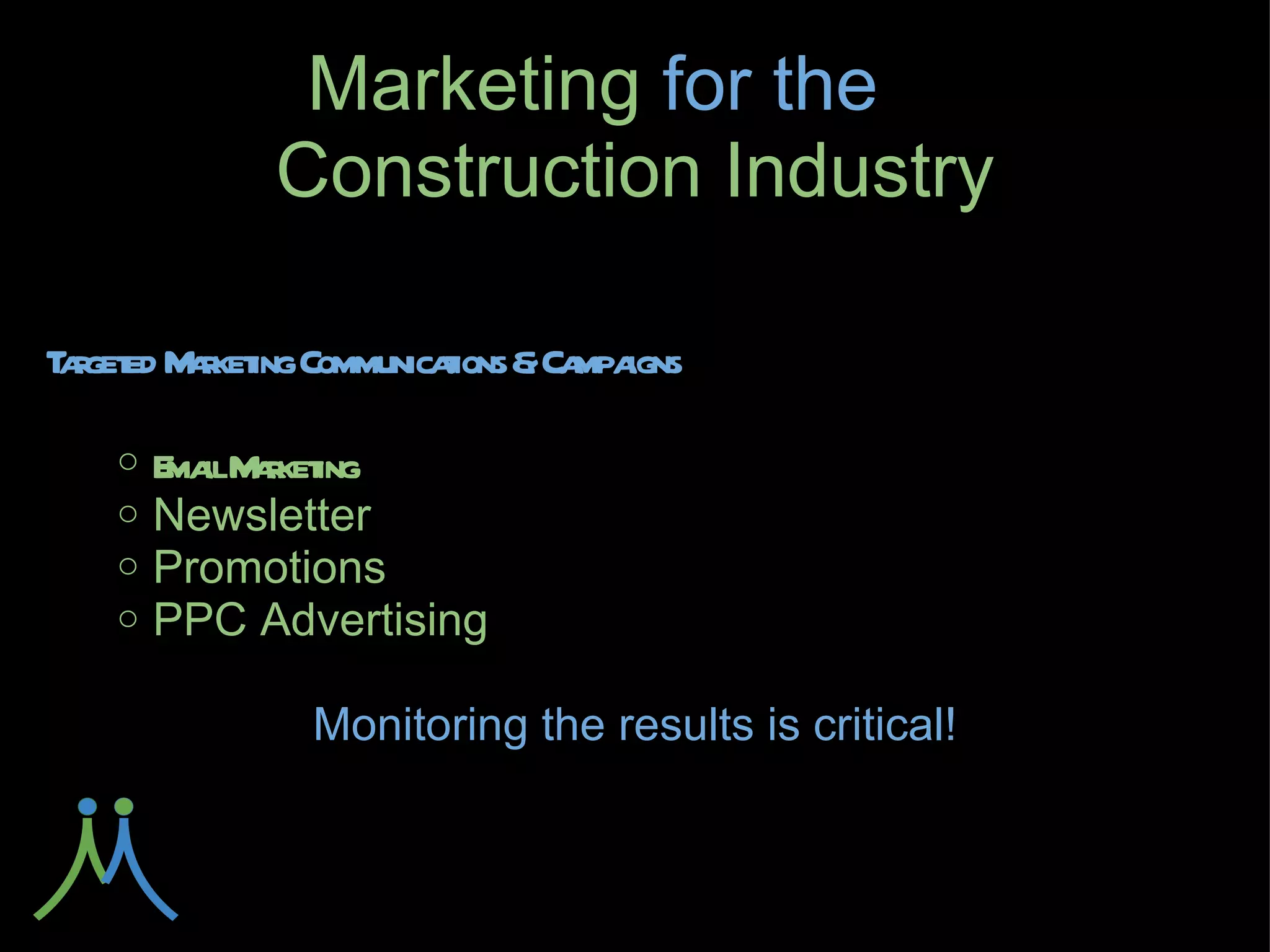 Marketing for
     the       Construction Industry

Targeted Marketing Communications & Campaigns

    ○ Email Marketing
    ○ Newsletter
    ○ Promotions
    ○ PPC Advertising

            Monitoring the results is critical!
 