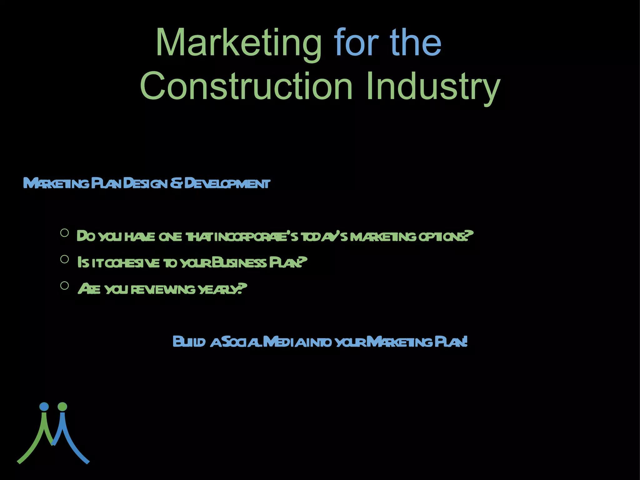 Marketing for
     the        Construction Industry

Marketing Plan Design & Development

    ○ Do you have one that incorporate's today's marketing
      options?
    ○ Is it cohesive to your Business Plan?
    ○ Are you reviewing yearly?

      Build a Social Media into your Marketing Plan!
 