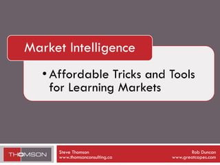 Market Intelligence
   • Affordable Tricks and Tools
     for Learning Markets



      Steve Thomson                     Rob Duncan
      www.thomsonconsulting.ca   www.greatcapes.com
 
