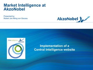 Presented by:
Robert Jan Alting von Geusau
Market Intelligence at
AkzoNobel
Implementation of a
Central Intelligence website
 