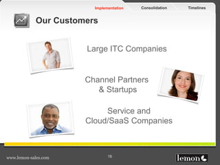 TimelinesConsolidationImplementation
www.lemon-sales.com 16
Our Customers
Large ITC Companies
Channel Partners
& Startups
Service and
Cloud/SaaS Companies
 