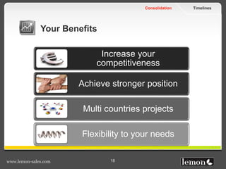 TimelinesConsolidation
www.lemon-sales.com 18
Your Benefits
Increase your
competitiveness
Achieve stronger position
Multi countries projects
Flexibility to your needs
 