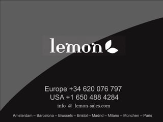 www.lemon-sales.com
info @ lemon-sales.com
Europe +34 620 076 797
USA +1 650 488 4284
Amsterdam – Barcelona – Brussels – Bristol – Madrid – Milano – München – Paris
 