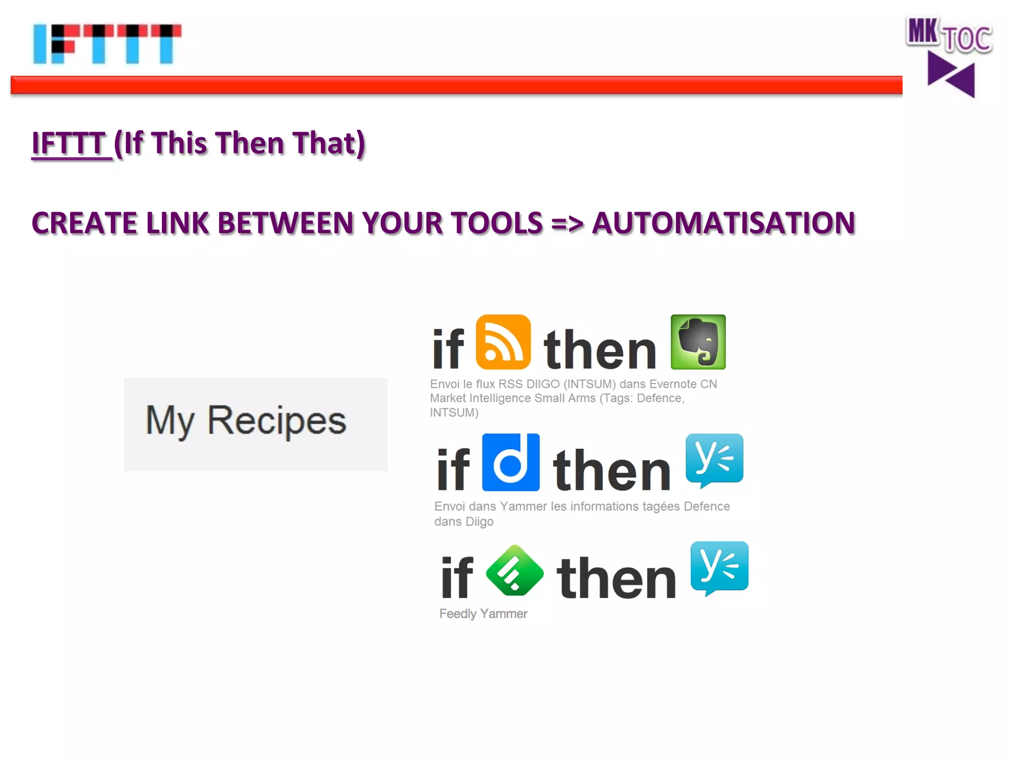 IFTTT	
  (If	
  This	
  Then	
  That)	
  
	
  
CREATE	
  LINK	
  BETWEEN	
  YOUR	
  TOOLS	
  =>	
  AUTOMATISATION	
  

 