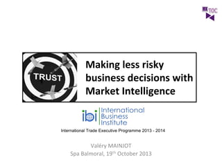 Making	
  less	
  risky	
  
business	
  decisions	
  with	
  
Market	
  Intelligence	
  

Valéry	
  MAINJOT	
  
Spa	
  Balmoral,	
  19th	
  October	
  2013	
  

 