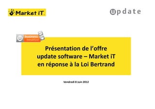 Présentation de l’offre
update software – Market iT
en réponse à la Loi Bertrand

         Vendredi 8 Juin 2012
 