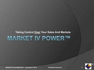 MARKET IV POWER™ Taking Control Over Your Sales And Markets 1 All Rights Reserved MAGNATE HOLDINGS INC.  Copyright © 2010 