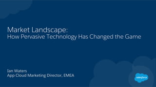 Market Landscape:
How Pervasive Technology Has Changed the Game
Ian Waters
App Cloud Marketing Director, EMEA
 