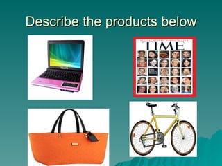 Describe the products below
 