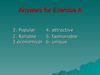 Answers for Exercise A


3. Popular     4.   attractive
2. Reliable    5.   fashionable
3.economical   6.   unique
 