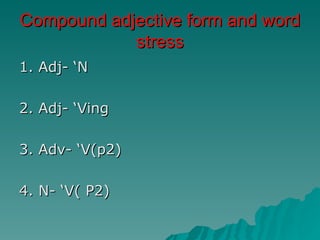 Compound adjective form and word
            stress
1. Adj- ‘N

2. Adj- ‘Ving

3. Adv- ‘V(p2)

4. N- ‘V( P2)
 
