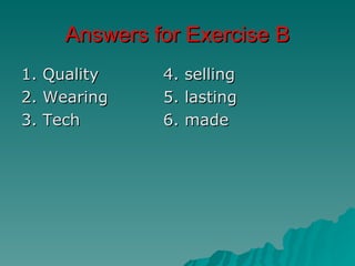 Answers for Exercise B
1.   Quality    4.   selling
2.   Wearing    5.   lasting
3.   Tech       6.   made
 