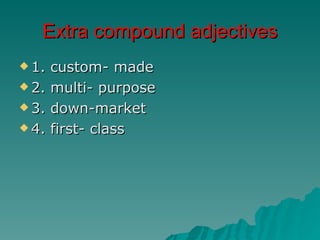 Extra compound adjectives
 1.   custom- made
 2.   multi- purpose
 3.   down-market
 4.   first- class
 