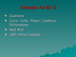Answers for Ex B
   Guarana
   Coca- Cola; Pepsi; Cadbury
    Schweppes
   Red Bull
   180 million people
 