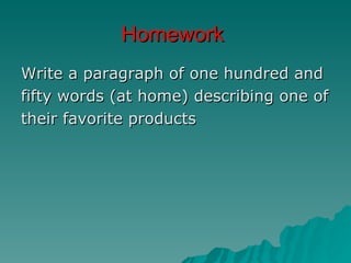 Homework
Write a paragraph of one hundred and
fifty words (at home) describing one of
their favorite products
 