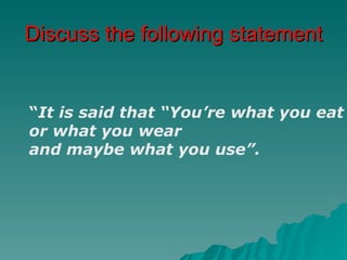 Discuss the following statement


“It is said that “You’re what you eat
or what you wear
and maybe what you use”.
 