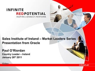 Sales Institute of Ireland – Market Leaders Series
Presentation from Oracle
Paul O’Riordan
Country Leader – Ireland
January 26th 2011
Video
 