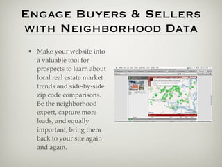 Engage Buyers & Sellers
with Neighborhood Data
• Make your website into
  a valuable tool for
  prospects to learn about
  local real estate market
  trends and side-by-side
  zip code comparisons.
  Be the neighborhood
  expert, capture more
  leads, and equally
  important, bring them
  back to your site again
  and again.
 