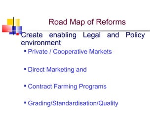 Road Map of Reforms
   Create enabling Legal and Policy
    environment
       Private / Cooperative Markets

    
        Direct Marketing and

    
        Contract Farming Programs

    
        Grading/Standardisation/Quality
 