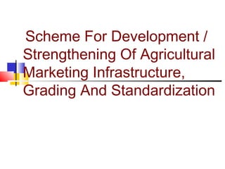 Scheme For Development /
Strengthening Of Agricultural
Marketing Infrastructure,
Grading And Standardization
 