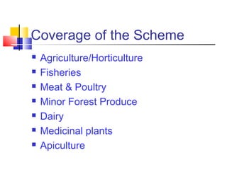 Coverage of the Scheme
   Agriculture/Horticulture
   Fisheries
   Meat & Poultry
   Minor Forest Produce
   Dairy
   Medicinal plants
   Apiculture
 