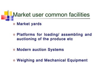 Market user common facilities
o Market yards


o Platforms for loading/ assembling and
 auctioning of the produce etc

o Modern auction Systems


o Weighing and Mechanical Equipment
 