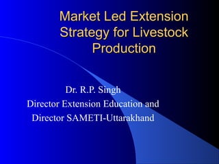 Market Led Extension
       Strategy for Livestock
             Production

          Dr. R.P. Singh
Director Extension Education and
 Director SAMETI-Uttarakhand
 