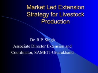 Market Led Extension
        Strategy for Livestock
              Production

          Dr. R.P. Singh
 Associate Director Extension and
Coordinator, SAMETI-Uttarakhand
 