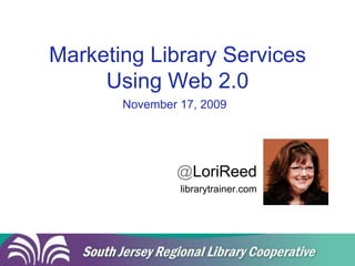 Marketing Library Services Using Web 2.0 November 17, 2009 @LoriReed librarytrainer.com 