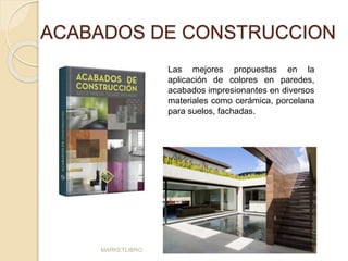 ACABADOS DE CONSTRUCCION 
MARKETLIBRO 
Las mejores propuestas en la 
aplicación de colores en paredes, 
acabados impresionantes en diversos 
materiales como cerámica, porcelana 
para suelos, fachadas. 
 