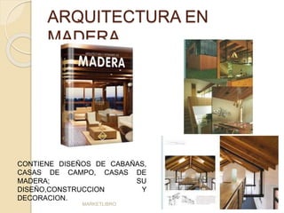 ARQUITECTURA EN 
MADERA 
CONTIENE DISEÑOS DE CABAÑAS, 
CASAS DE CAMPO, CASAS DE 
MADERA; SU 
DISEÑO,CONSTRUCCION Y 
DECORACION. 
MARKETLIBRO 
 