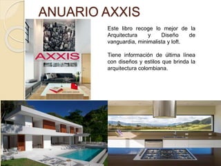 ANUARIO AXXIS 
MARKETLIBRO 
Este libro recoge lo mejor de la 
Arquitectura y Diseño de 
vanguardia, minimalista y loft. 
Tiene información de última línea 
con diseños y estilos que brinda la 
arquitectura colombiana. 
 